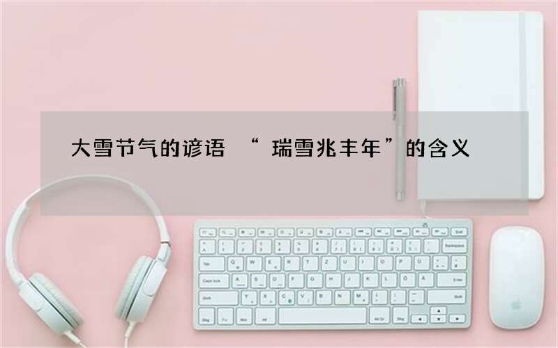 大雪节气的谚语 &ldquo;瑞雪兆丰年&rdquo;的含义